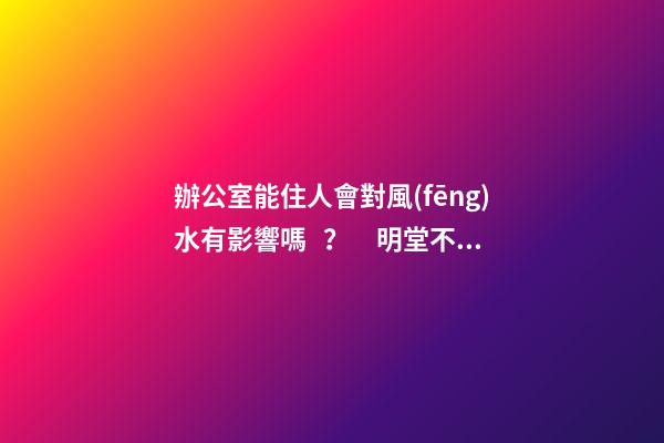 辦公室能住人會對風(fēng)水有影響嗎？　明堂不宜窄小局限